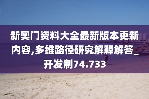 新奥门资料大全最新版本更新内容,多维路径研究解释解答_开发制74.733