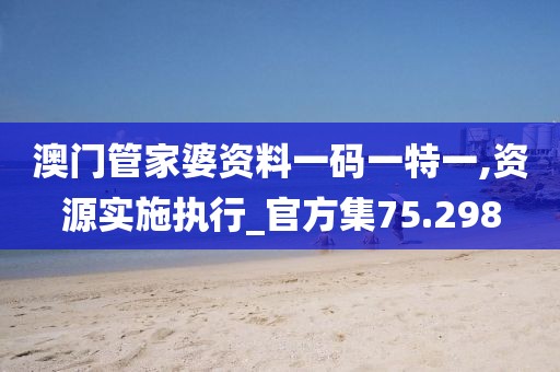 澳门管家婆资料一码一特一,资源实施执行_官方集75.298