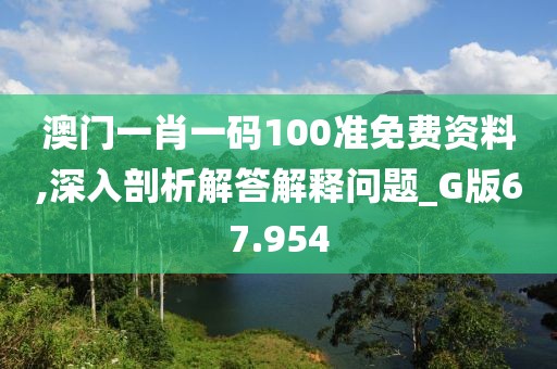 澳门一肖一码100准免费资料,深入剖析解答解释问题_G版67.954