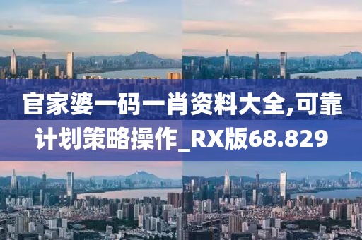官家婆一码一肖资料大全,可靠计划策略操作_RX版68.829
