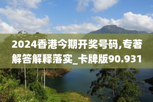 2024香港今期开奖号码,专著解答解释落实_卡牌版90.931
