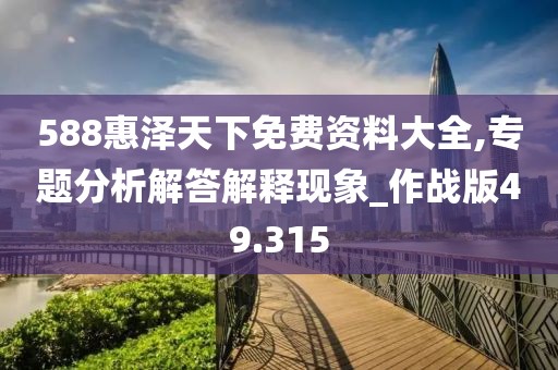 588惠泽天下免费资料大全,专题分析解答解释现象_作战版49.315