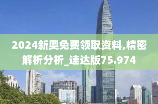 2024新奥免费领取资料,精密解析分析_速达版75.974