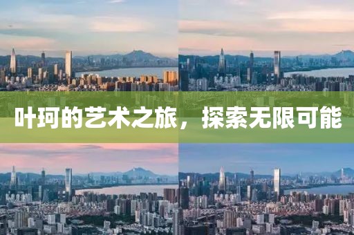 叶珂的艺术之旅，探索无限可能