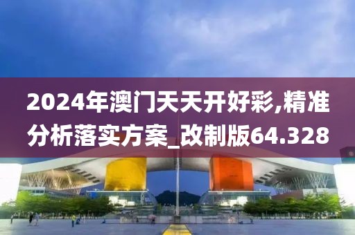 2024年澳门天天开好彩,精准分析落实方案_改制版64.328