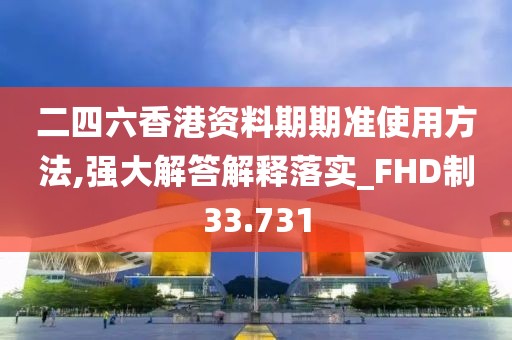二四六香港资料期期准使用方法,强大解答解释落实_FHD制33.731