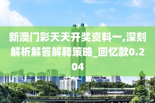 新澳门彩天天开奖资料一,深刻解析解答解释策略_回忆款0.204
