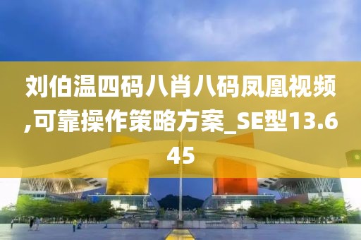 刘伯温四码八肖八码凤凰视频,可靠操作策略方案_SE型13.645