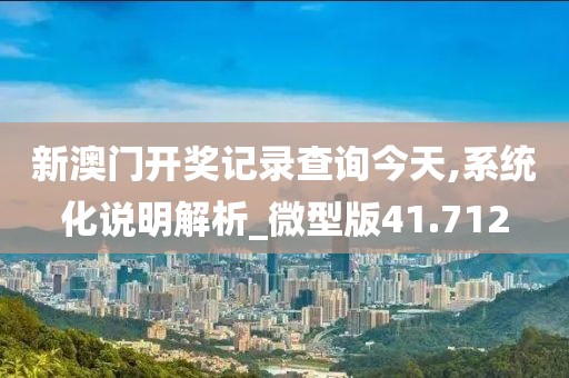 新澳门开奖记录查询今天,系统化说明解析_微型版41.712