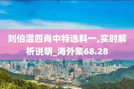 刘伯温四肖中特选料一,实时解析说明_海外集68.28