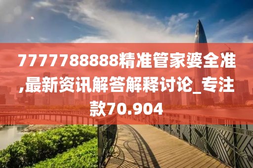 7777788888精准管家婆全准,最新资讯解答解释讨论_专注款70.904