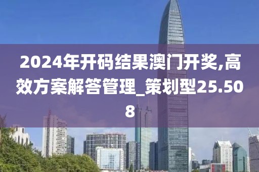 2024年开码结果澳门开奖,高效方案解答管理_策划型25.508