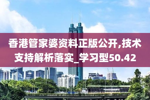 香港管家婆资料正版公开,技术支持解析落实_学习型50.42