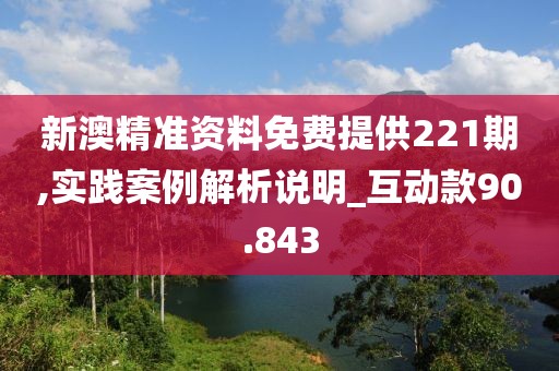 新澳精准资料免费提供221期,实践案例解析说明_互动款90.843