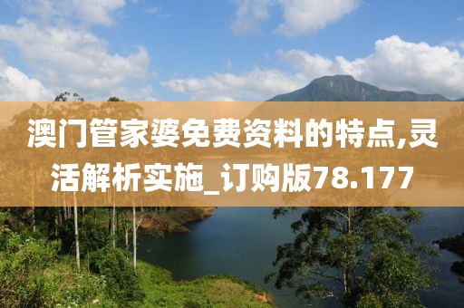 澳门管家婆免费资料的特点,灵活解析实施_订购版78.177