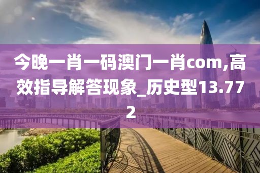 今晚一肖一码澳门一肖com,高效指导解答现象_历史型13.772