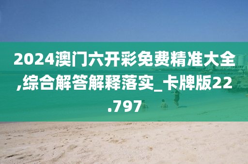 2024澳门六开彩免费精准大全,综合解答解释落实_卡牌版22.797