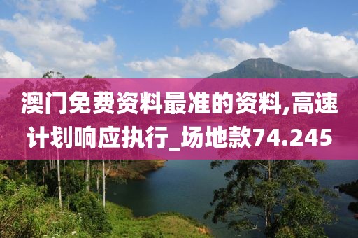 澳门免费资料最准的资料,高速计划响应执行_场地款74.245
