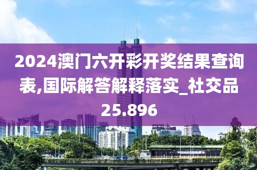 2024澳门六开彩开奖结果查询表,国际解答解释落实_社交品25.896