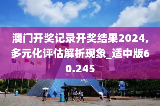 澳门开奖记录开奖结果2024,多元化评估解析现象_适中版60.245