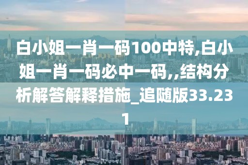 白小姐一肖一码100中特,白小姐一肖一码必中一码,,结构分析解答解释措施_追随版33.231