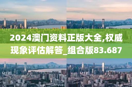 2024澳门资料正版大全,权威现象评估解答_组合版83.687
