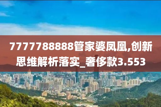 7777788888管家婆凤凰,创新思维解析落实_奢侈款3.553