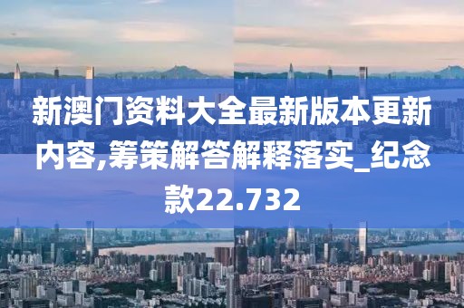 新澳门资料大全最新版本更新内容,筹策解答解释落实_纪念款22.732