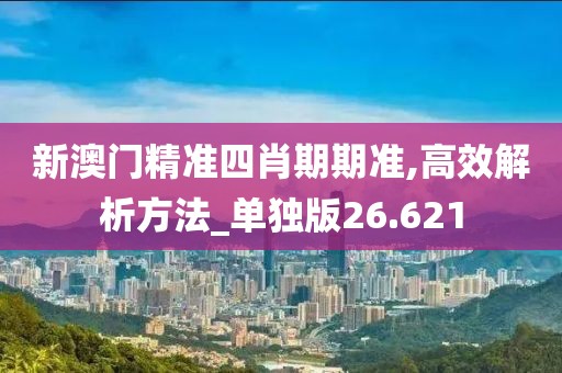 新澳门精准四肖期期准,高效解析方法_单独版26.621