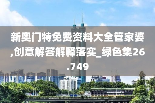新奥门特免费资料大全管家婆,创意解答解释落实_绿色集26.749