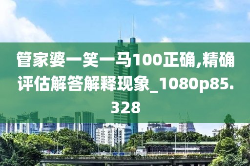 管家婆一笑一马100正确,精确评估解答解释现象_1080p85.328