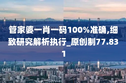 管家婆一肖一码100%准确,细致研究解析执行_原创制77.831