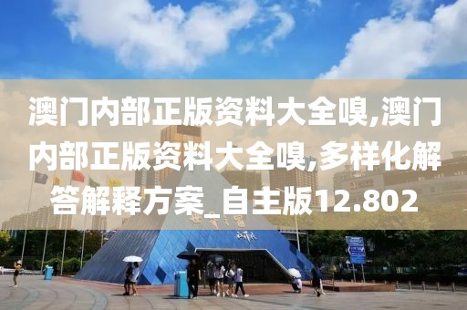 澳门内部正版资料大全嗅,澳门内部正版资料大全嗅,多样化解答解释方案_自主版12.802