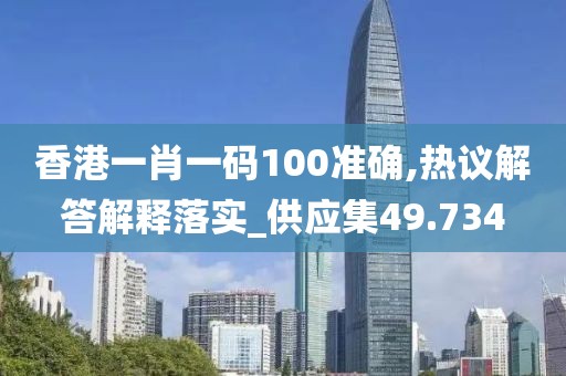 香港一肖一码100准确,热议解答解释落实_供应集49.734