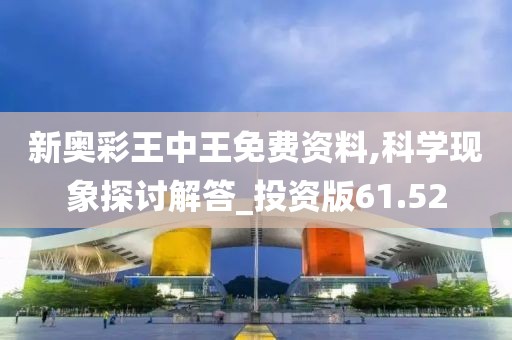 新奥彩王中王免费资料,科学现象探讨解答_投资版61.52