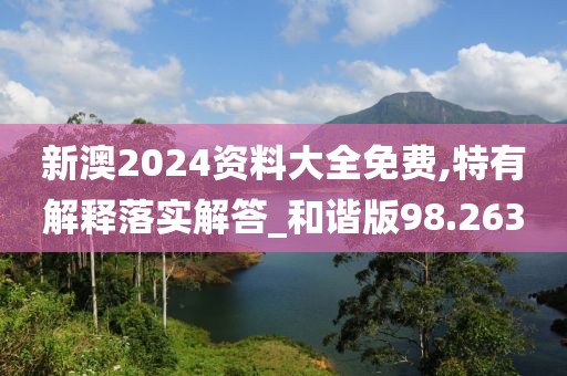 新澳2024资料大全免费,特有解释落实解答_和谐版98.263
