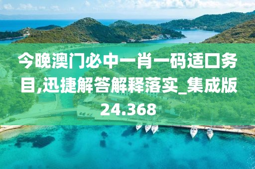 今晚澳门必中一肖一码适囗务目,迅捷解答解释落实_集成版24.368