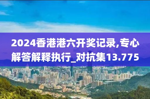 2024香港港六开奖记录,专心解答解释执行_对抗集13.775