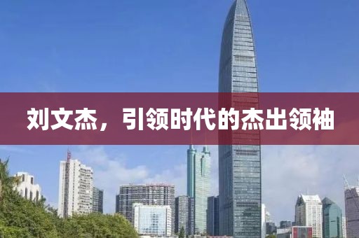 刘文杰，引领时代的杰出领袖
