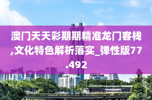 澳门天天彩期期精准龙门客栈,文化特色解析落实_弹性版77.492