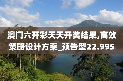 澳门六开彩天天开奖结果,高效策略设计方案_预告型22.995