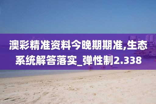 澳彩精准资料今晚期期准,生态系统解答落实_弹性制2.338