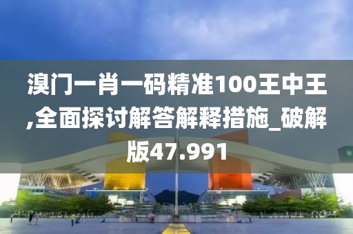 溴门一肖一码精准100王中王,全面探讨解答解释措施_破解版47.991