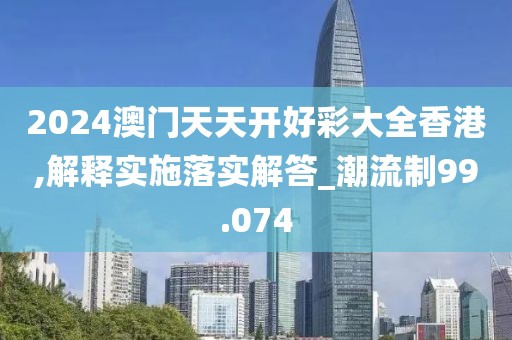 2024澳门天天开好彩大全香港,解释实施落实解答_潮流制99.074