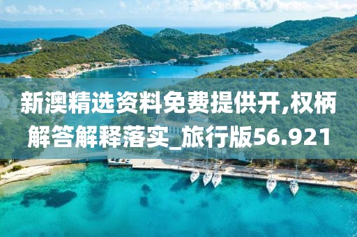 新澳精选资料免费提供开,权柄解答解释落实_旅行版56.921
