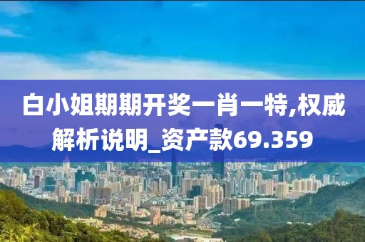 白小姐期期开奖一肖一特,权威解析说明_资产款69.359