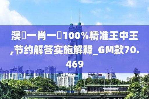 澳門一肖一碼100%精准王中王,节约解答实施解释_GM款70.469