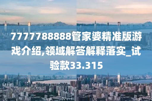 7777788888管家婆精准版游戏介绍,领域解答解释落实_试验款33.315