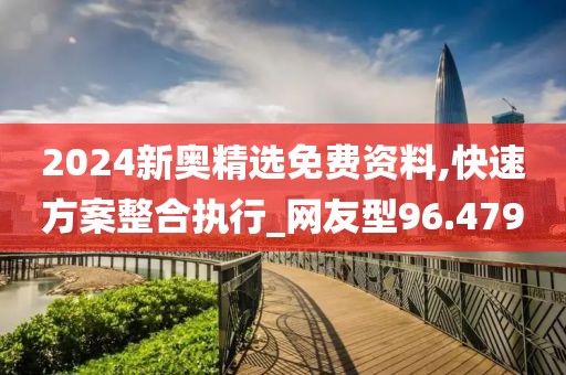 2024新奥精选免费资料,快速方案整合执行_网友型96.479