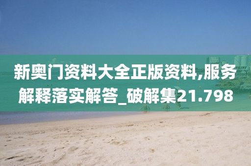 新奥门资料大全正版资料,服务解释落实解答_破解集21.798